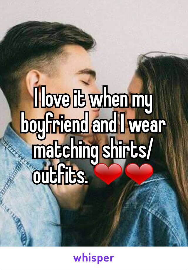 I love it when my boyfriend and I wear matching shirts/outfits. ❤❤