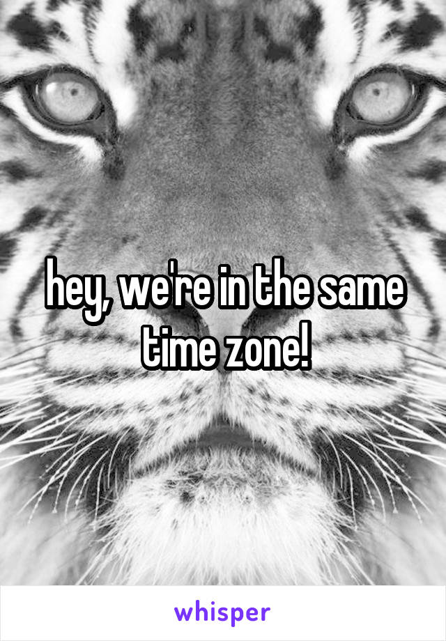 hey, we're in the same time zone!