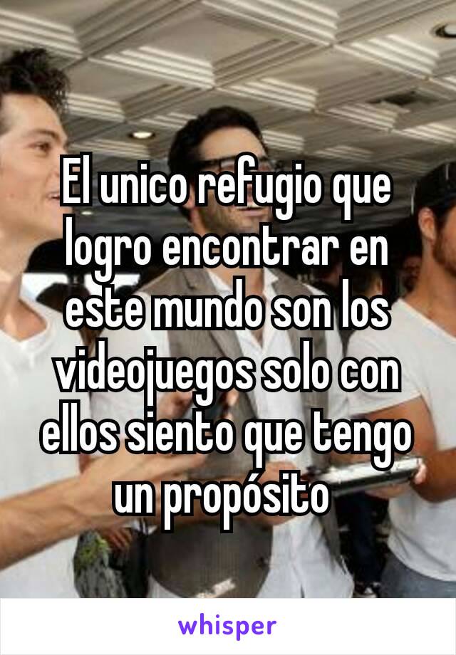 El unico refugio que logro encontrar en este mundo son los videojuegos solo con ellos siento que tengo un propósito 