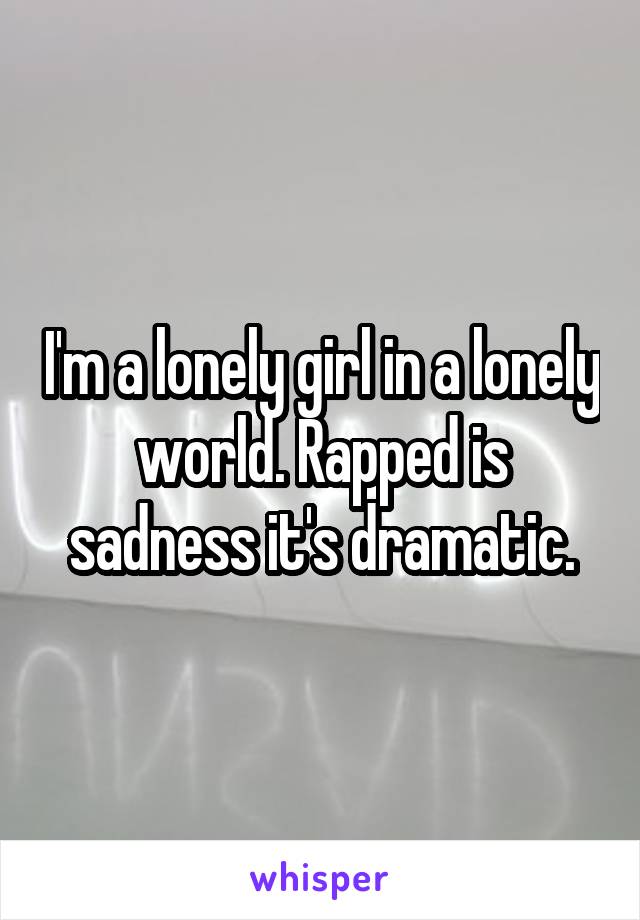 I'm a lonely girl in a lonely world. Rapped is sadness it's dramatic.