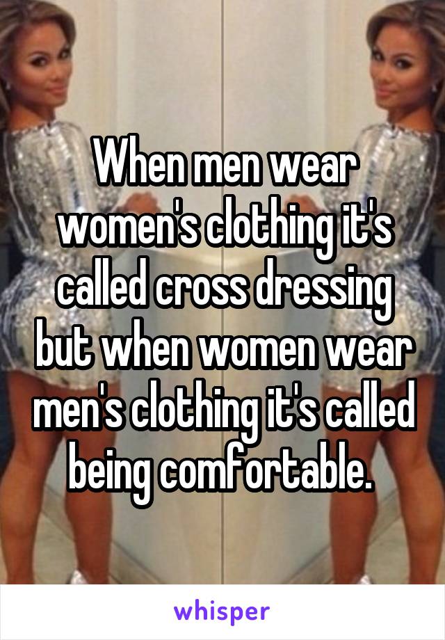 When men wear women's clothing it's called cross dressing but when women wear men's clothing it's called being comfortable. 