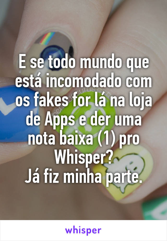 E se todo mundo que está incomodado com os fakes for lá na loja de Apps e der uma nota baixa (1) pro Whisper?
Já fiz minha parte.