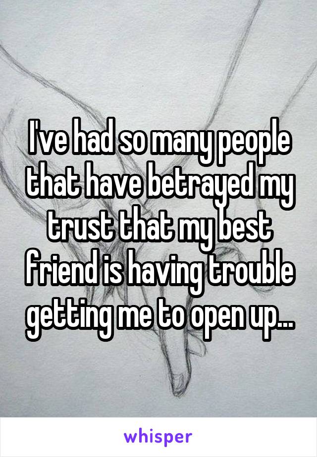 I've had so many people that have betrayed my trust that my best friend is having trouble getting me to open up...