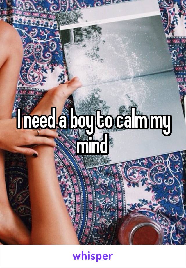 I need a boy to calm my mind 