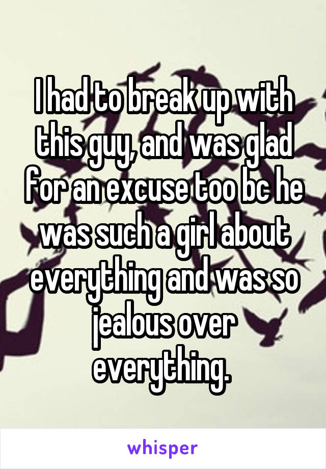 I had to break up with this guy, and was glad for an excuse too bc he was such a girl about everything and was so jealous over everything. 