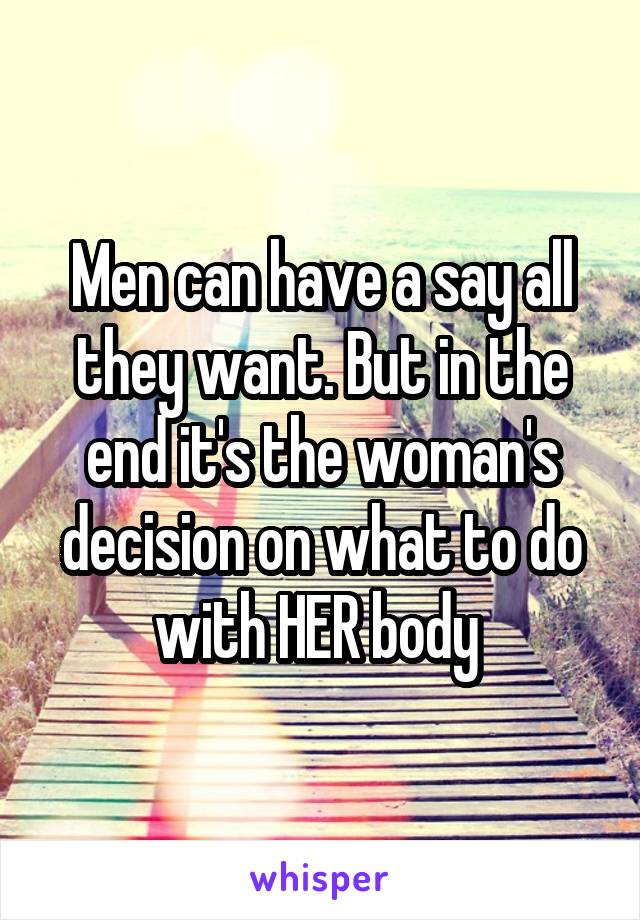 Men can have a say all they want. But in the end it's the woman's decision on what to do with HER body 