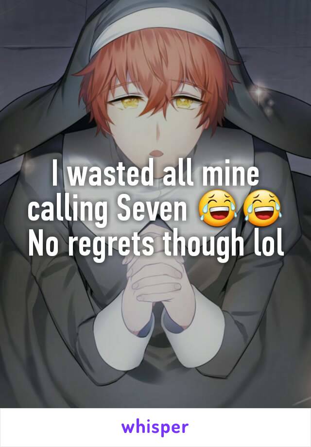 I wasted all mine calling Seven 😂😂 No regrets though lol