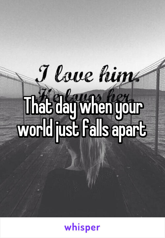 That day when your world just falls apart 