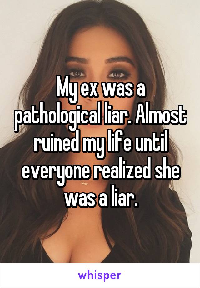 My ex was a pathological liar. Almost ruined my life until everyone realized she was a liar.