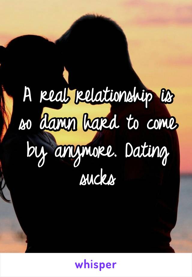 A real relationship is so damn hard to come by anymore. Dating sucks