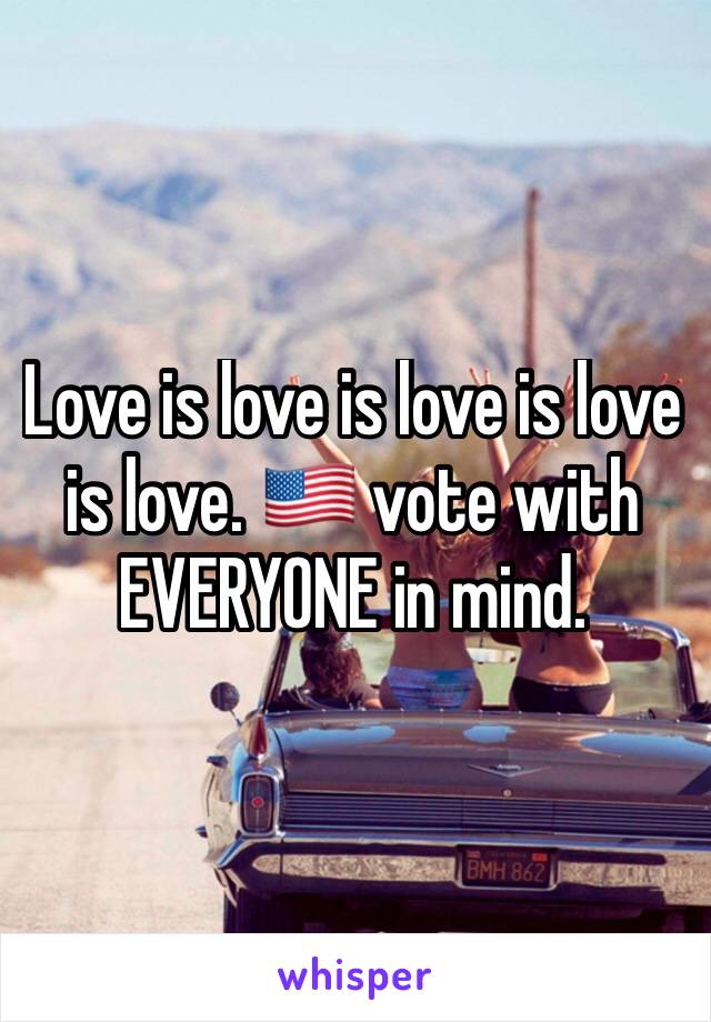 Love is love is love is love is love. 🇺🇸 vote with EVERYONE in mind.