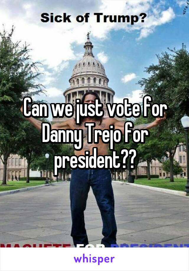 Can we just vote for Danny Trejo for president??