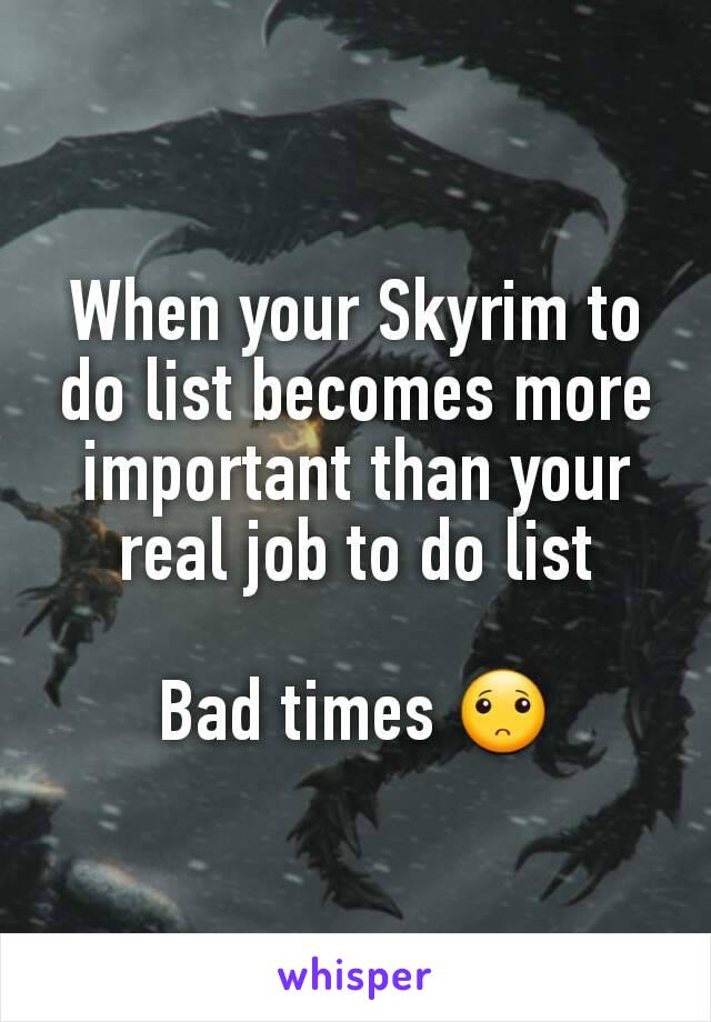 When your Skyrim to do list becomes more important than your real job to do list

Bad times 🙁