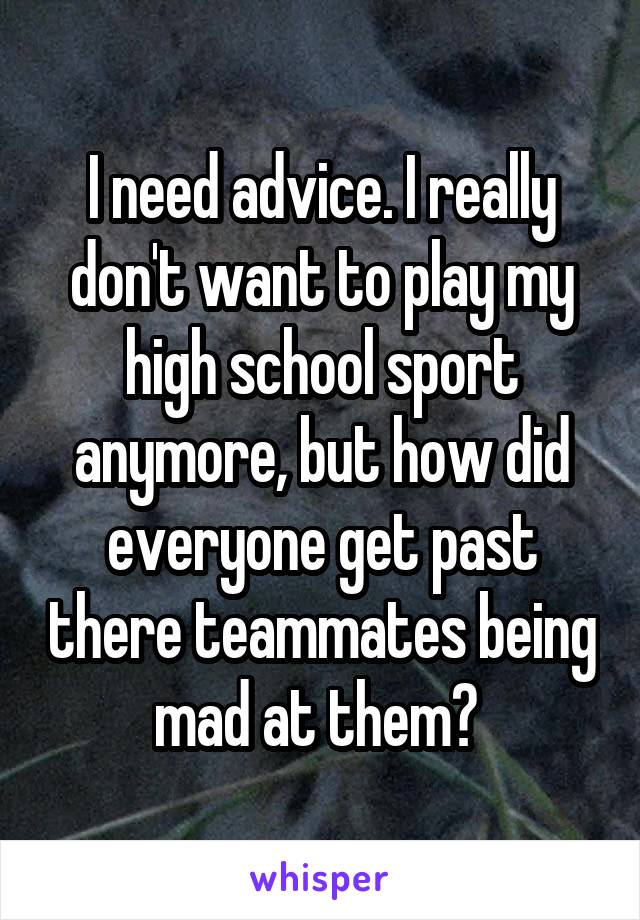 I need advice. I really don't want to play my high school sport anymore, but how did everyone get past there teammates being mad at them? 