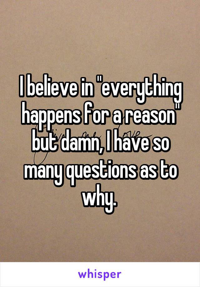 I believe in "everything happens for a reason" but damn, I have so many questions as to why. 