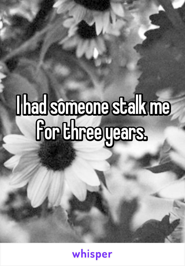 I had someone stalk me for three years. 
