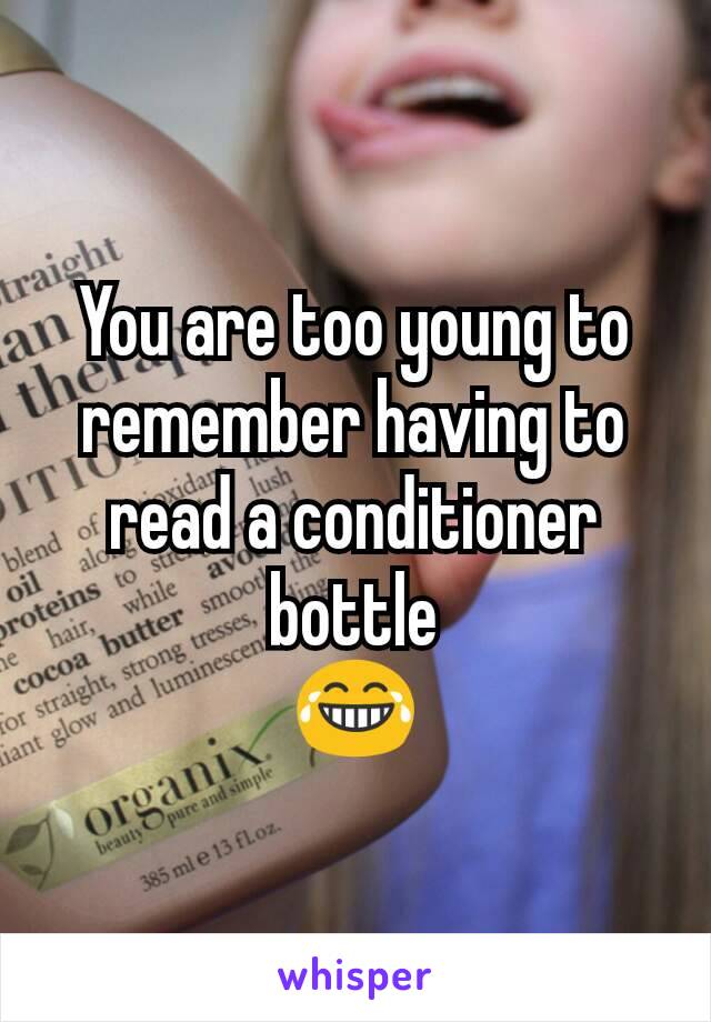 You are too young to remember having to read a conditioner bottle
😂