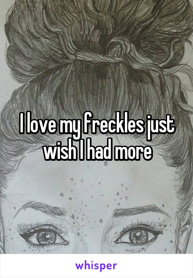 I love my freckles just wish I had more