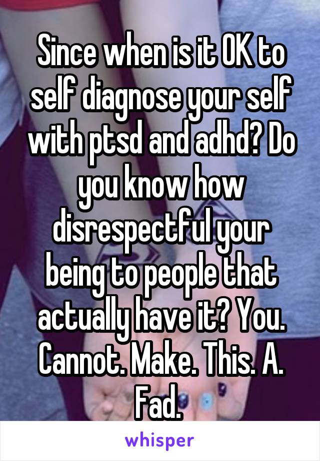 Since when is it OK to self diagnose your self with ptsd and adhd? Do you know how disrespectful your being to people that actually have it? You. Cannot. Make. This. A. Fad. 