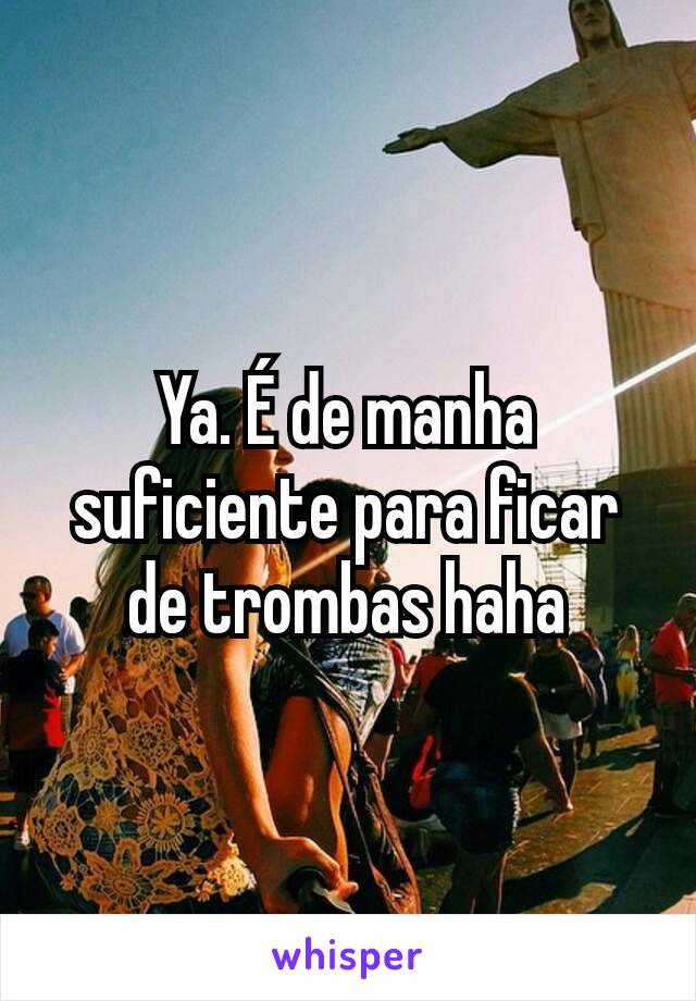 Ya. É de manha suficiente para ficar de trombas haha