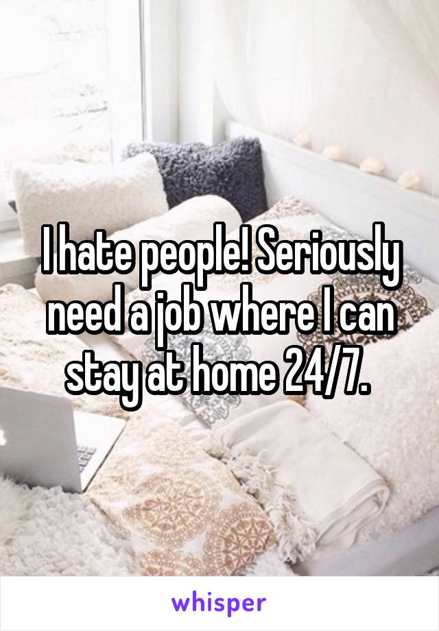 I hate people! Seriously need a job where I can stay at home 24/7. 