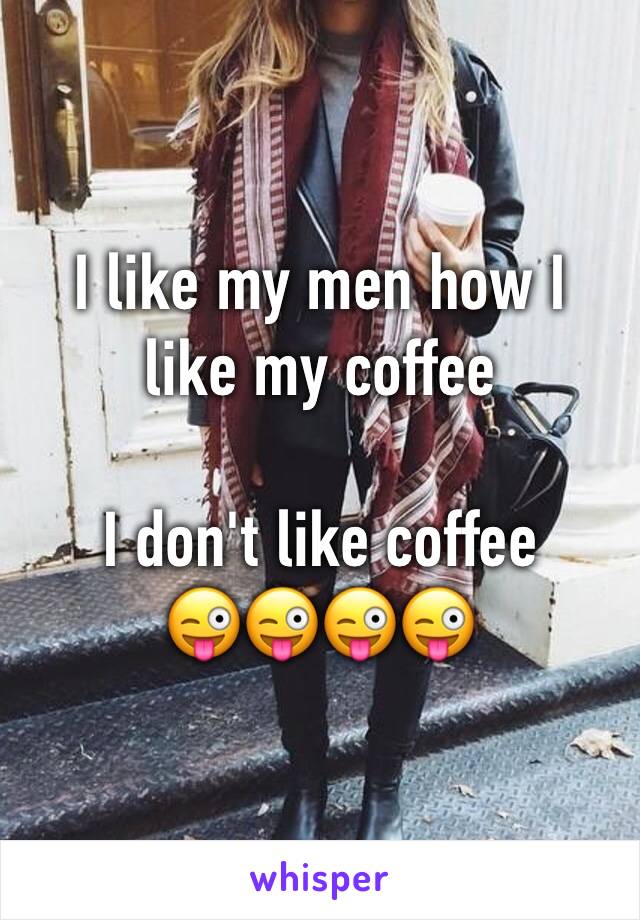 I like my men how I like my coffee 

I don't like coffee 
😜😜😜😜