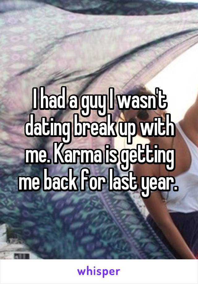 I had a guy I wasn't dating break up with me. Karma is getting me back for last year. 