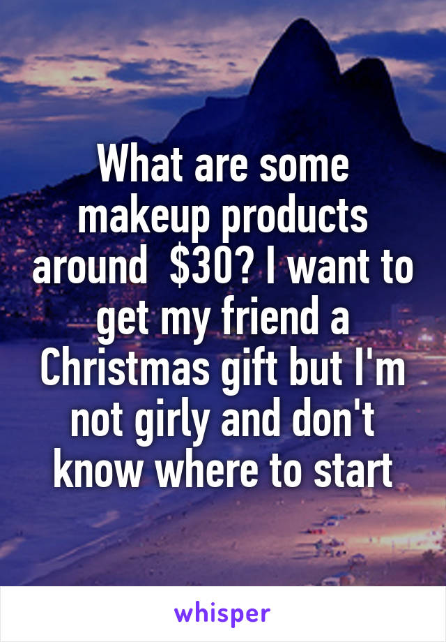 What are some makeup products around  $30? I want to get my friend a Christmas gift but I'm not girly and don't know where to start