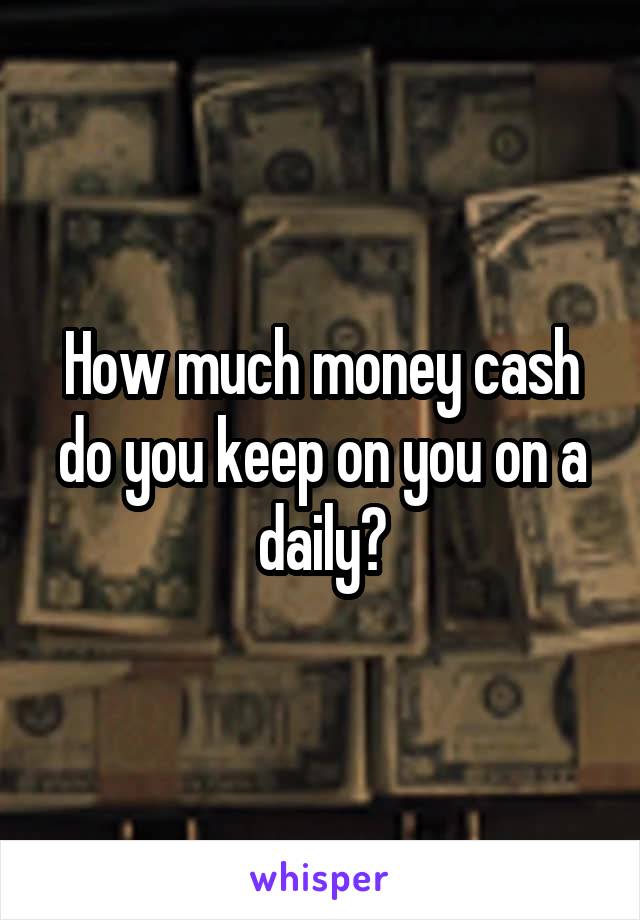 How much money cash do you keep on you on a daily?