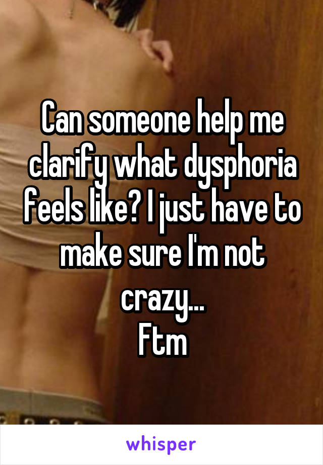 Can someone help me clarify what dysphoria feels like? I just have to make sure I'm not crazy...
Ftm