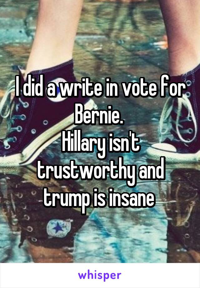 I did a write in vote for Bernie. 
Hillary isn't trustworthy and trump is insane 