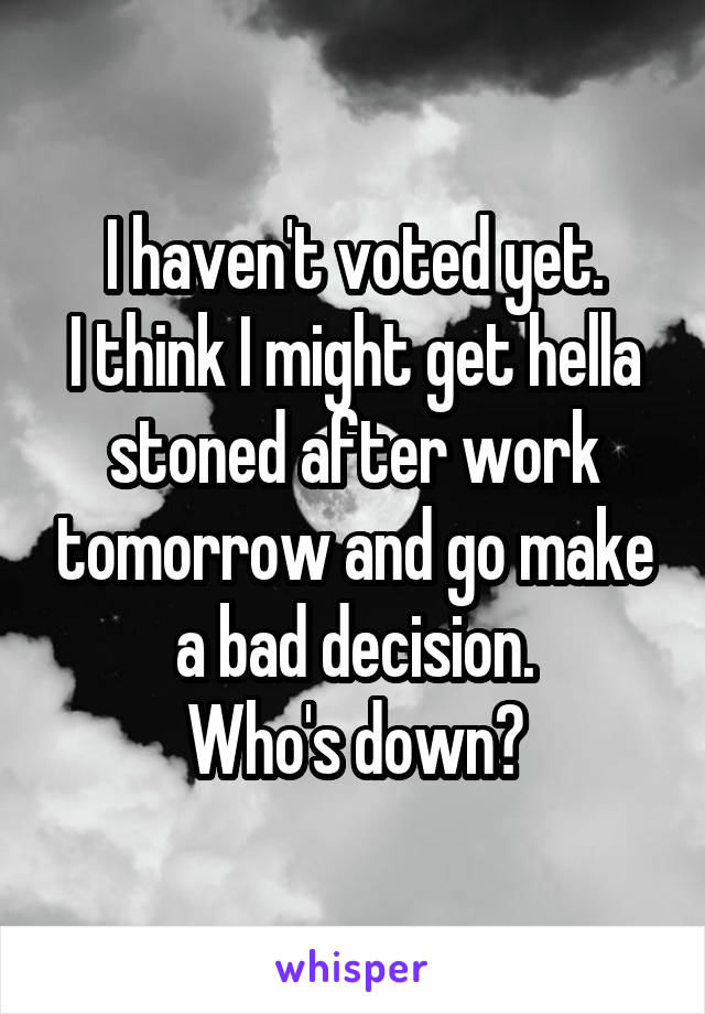 I haven't voted yet.
I think I might get hella stoned after work tomorrow and go make a bad decision.
Who's down?