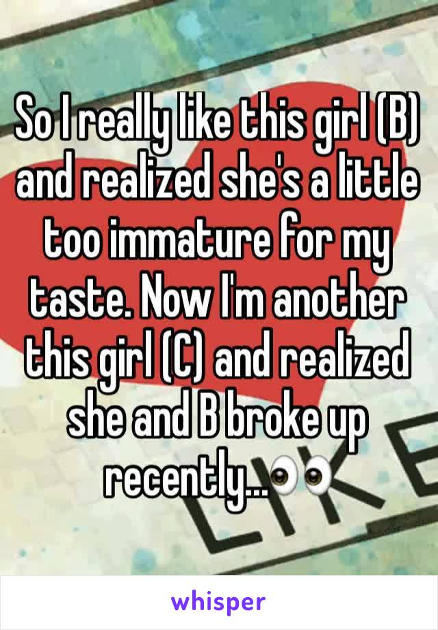 So I really like this girl (B) and realized she's a little too immature for my taste. Now I'm another this girl (C) and realized she and B broke up recently...👀