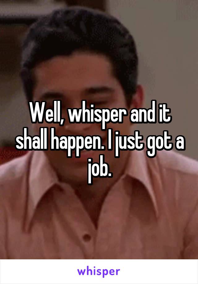 Well, whisper and it shall happen. I just got a job.