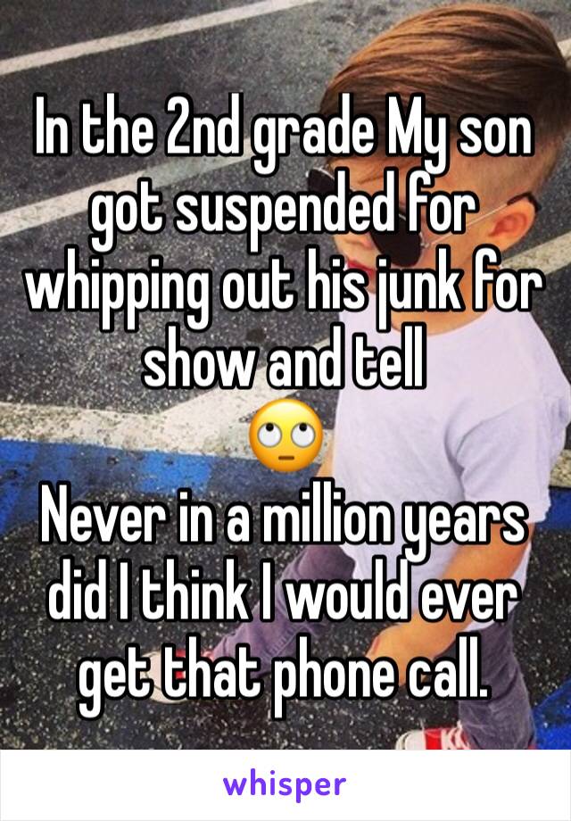 In the 2nd grade My son got suspended for whipping out his junk for show and tell
🙄 
Never in a million years did I think I would ever get that phone call. 