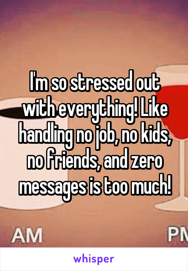 I'm so stressed out with everything! Like handling no job, no kids, no friends, and zero messages is too much!