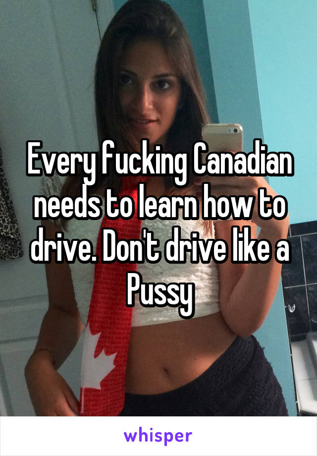 Every fucking Canadian needs to learn how to drive. Don't drive like a Pussy