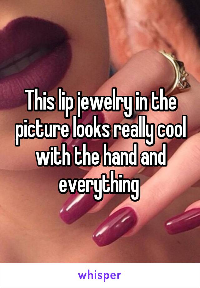 This lip jewelry in the picture looks really cool with the hand and everything 