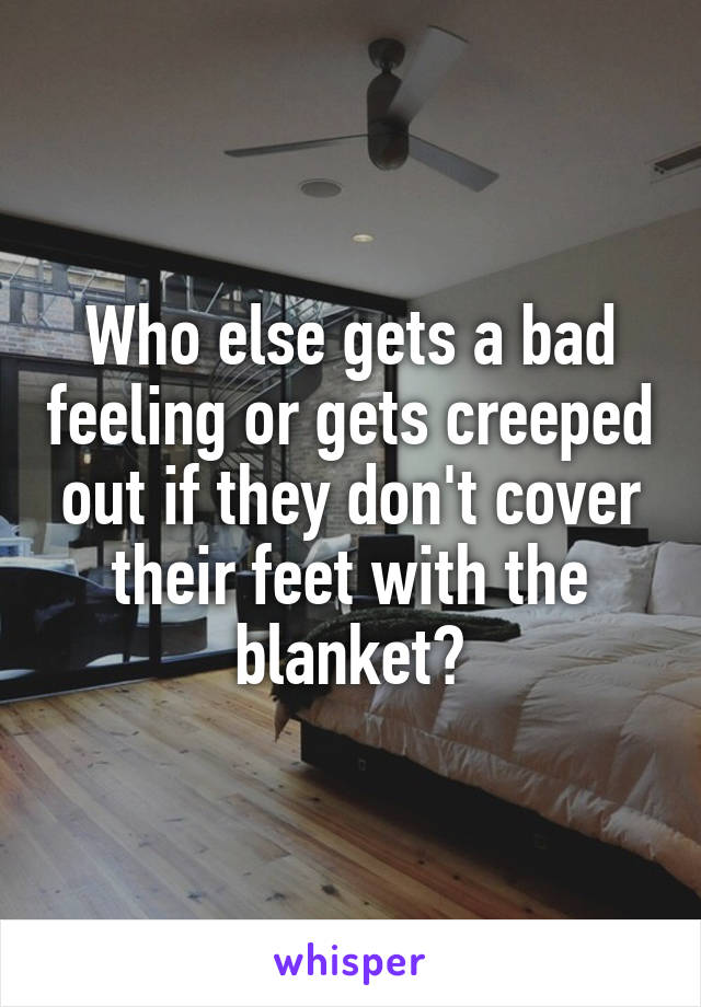 Who else gets a bad feeling or gets creeped out if they don't cover their feet with the blanket?