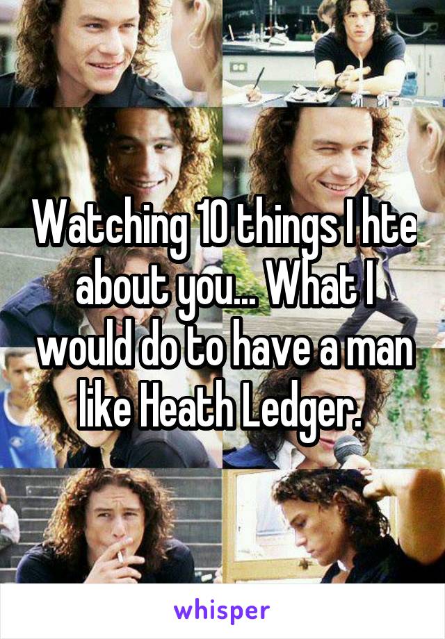 Watching 10 things I hte about you... What I would do to have a man like Heath Ledger. 