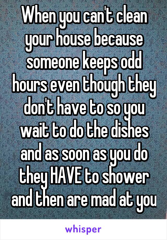 When you can't clean your house because someone keeps odd hours even though they don't have to so you wait to do the dishes and as soon as you do they HAVE to shower and then are mad at you 