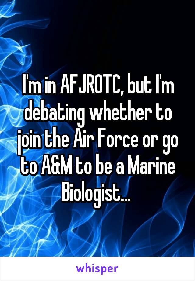 I'm in AFJROTC, but I'm debating whether to join the Air Force or go to A&M to be a Marine Biologist... 