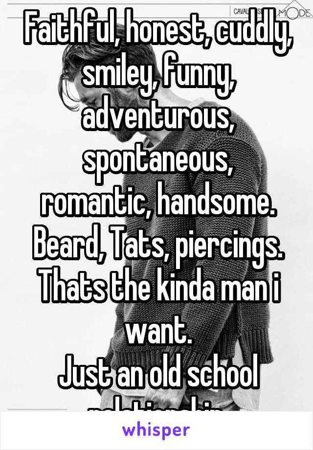 Faithful, honest, cuddly, smiley, funny, adventurous, spontaneous,
romantic, handsome.
Beard, Tats, piercings.
Thats the kinda man i want.
Just an old school relationship.