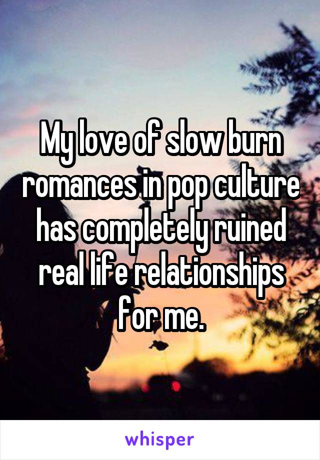 My love of slow burn romances in pop culture has completely ruined real life relationships for me.