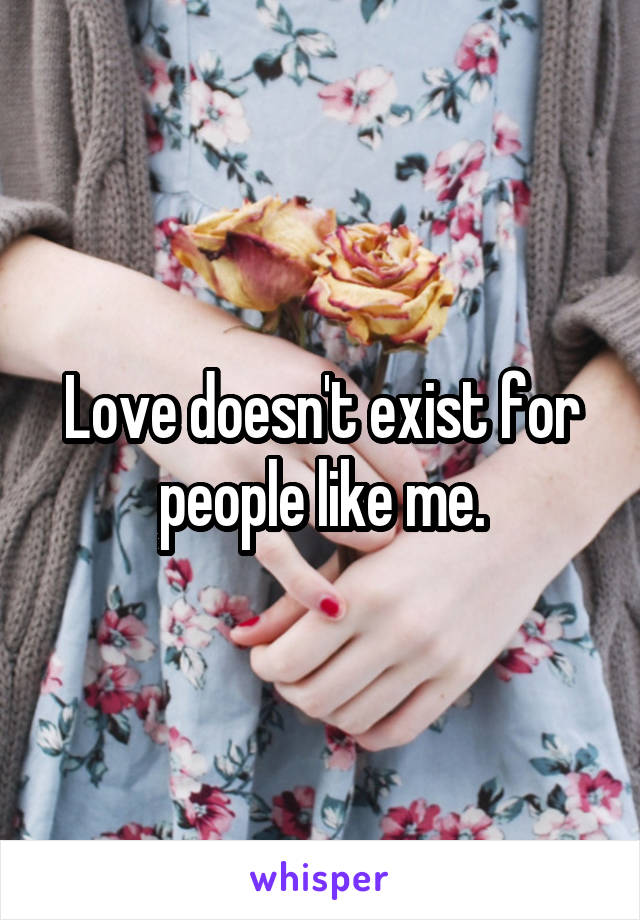 Love doesn't exist for people like me.