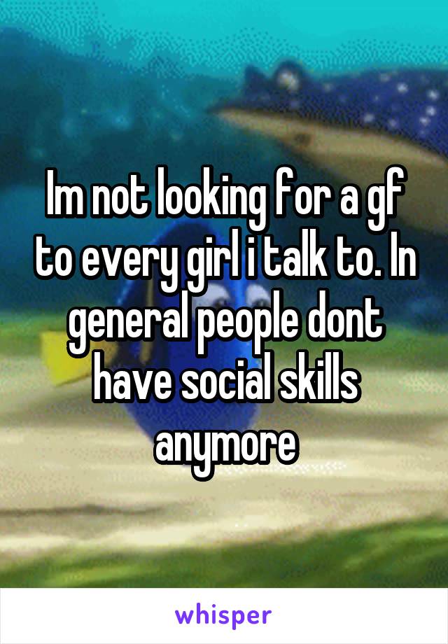 Im not looking for a gf to every girl i talk to. In general people dont have social skills anymore