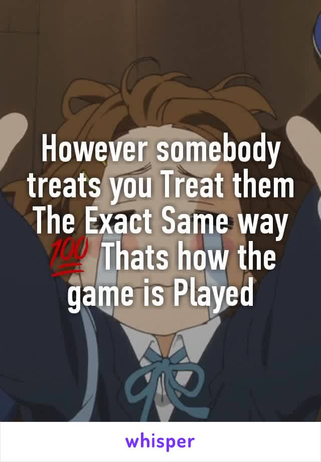 However somebody treats you Treat them The Exact Same way 💯 Thats how the game is Played