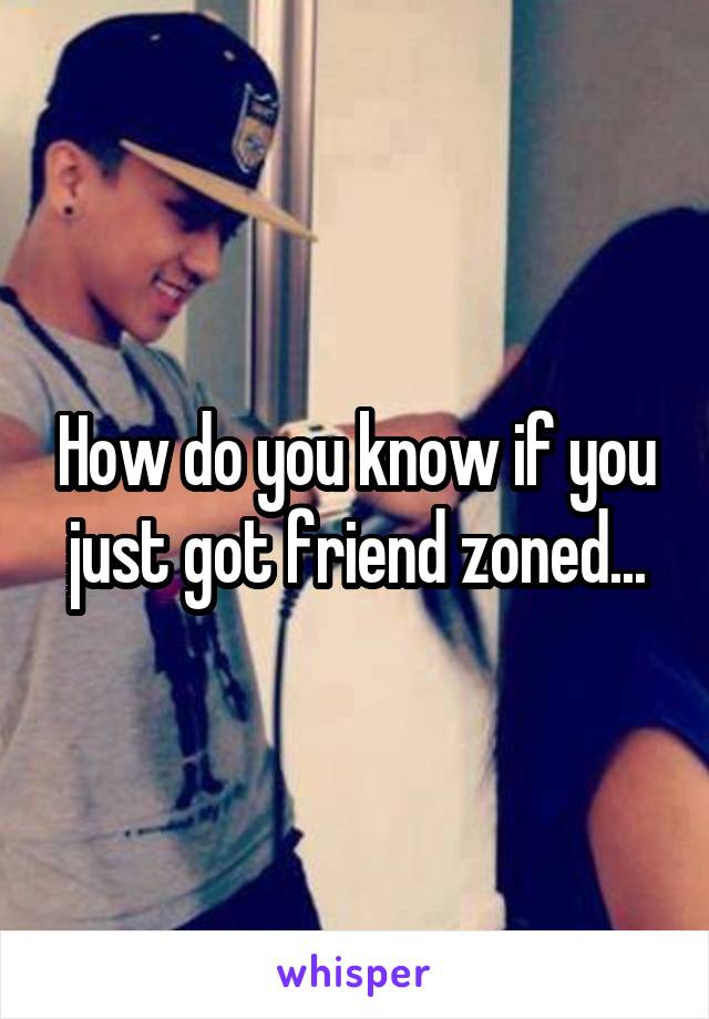 How do you know if you just got friend zoned...