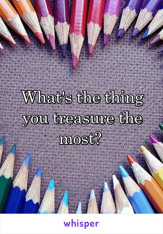 What's the thing you treasure the most? 