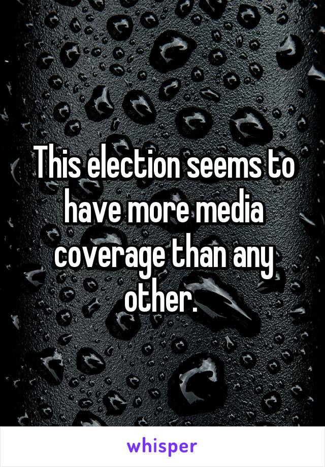 This election seems to have more media coverage than any other. 